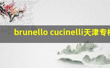 brunello cucinelli天津专柜